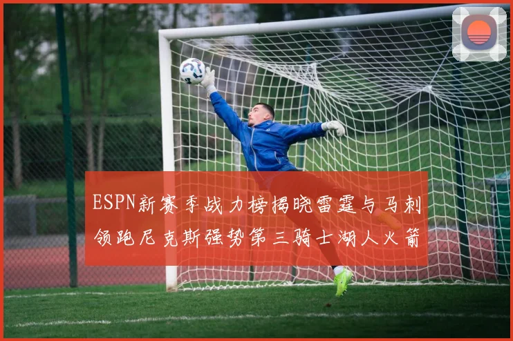 ESPN新赛季战力榜揭晓雷霆与马刺领跑尼克斯强势第三骑士湖人火箭表现不俗