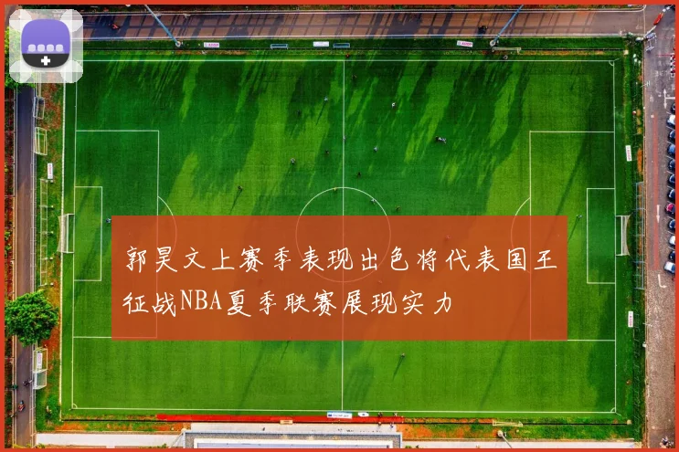 郭昊文上赛季表现出色将代表国王征战NBA夏季联赛展现实力