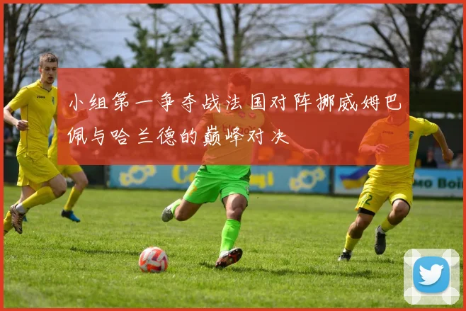 小组第一争夺战法国对阵挪威姆巴佩与哈兰德的巅峰对决