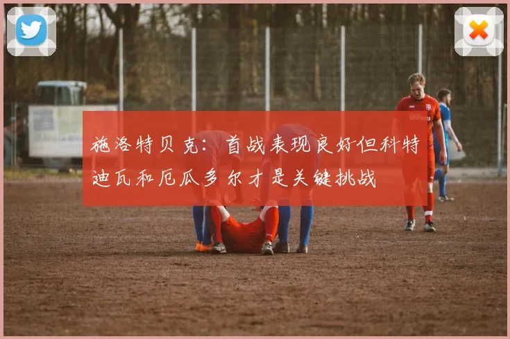 施洛特贝克：首战表现良好但科特迪瓦和厄瓜多尔才是关键挑战
