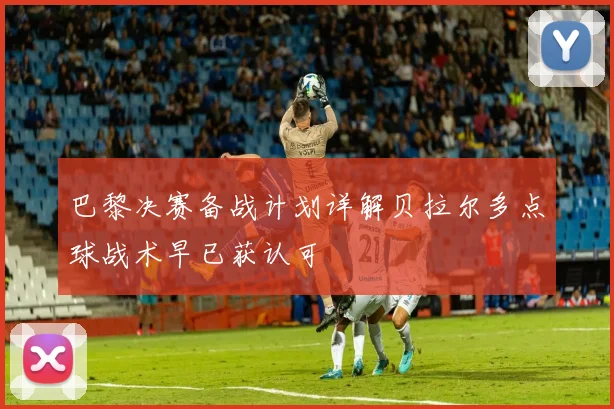 巴黎决赛备战计划详解贝拉尔多点球战术早已获认可