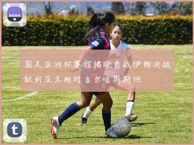 国足亚洲杯赛程揭晓首战伊朗次战叙利亚末轮对吉尔吉斯斯坦