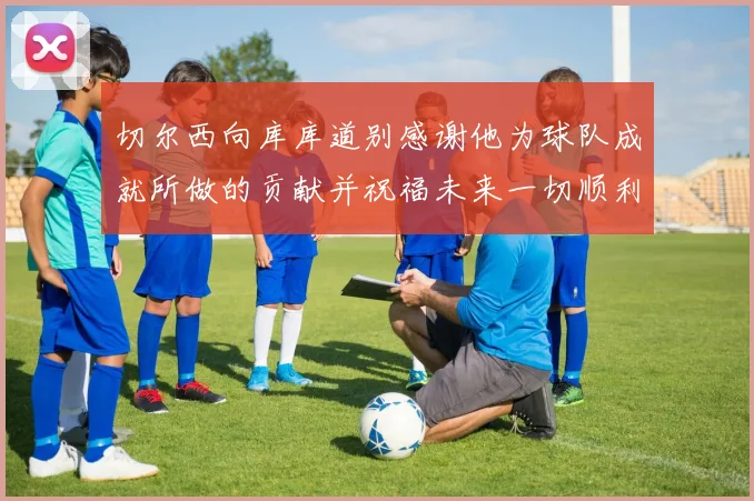 切尔西向库库道别感谢他为球队成就所做的贡献并祝福未来一切顺利