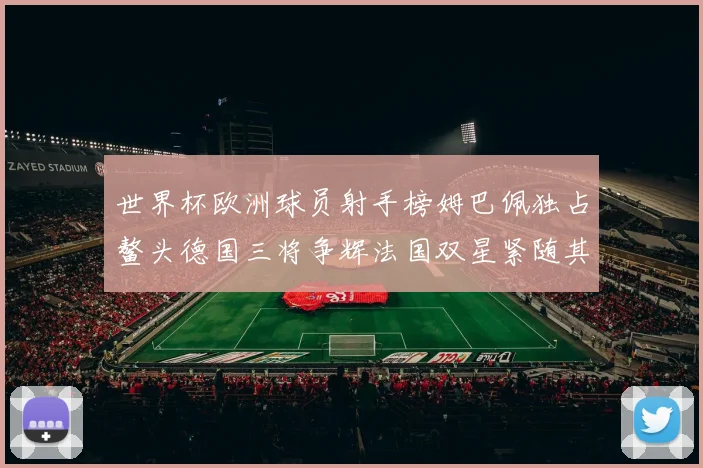 世界杯欧洲球员射手榜姆巴佩独占鳌头德国三将争辉法国双星紧随其后