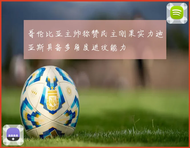 哥伦比亚主帅称赞民主刚果实力迪亚斯具备多角度进攻能力