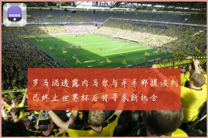 罗马诺透露内马尔与辛辛那提谈判已终止世界杯后将寻求新机会