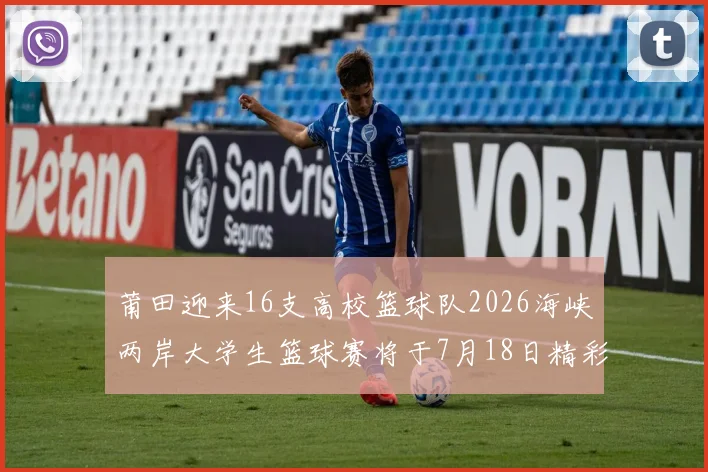 莆田迎来16支高校篮球队2026海峡两岸大学生篮球赛将于7月18日精彩开幕