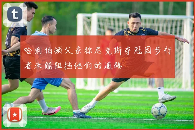 哈利伯顿父亲称尼克斯夺冠因步行者未能阻挡他们的道路