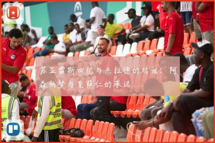 苏亚雷斯回忆与杰拉德的对话：阿森纳梦与皇萨仁的承诺