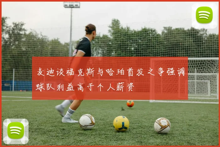 麦迪谈福克斯与哈珀首发之争强调球队利益高于个人薪资