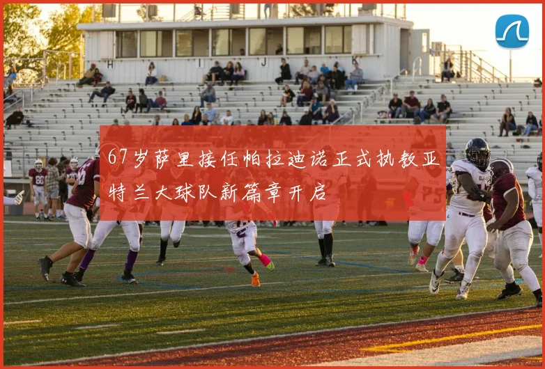 67岁萨里接任帕拉迪诺正式执教亚特兰大球队新篇章开启