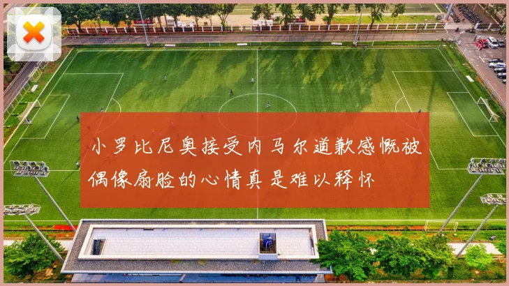 小罗比尼奥接受内马尔道歉感慨被偶像扇脸的心情真是难以释怀
