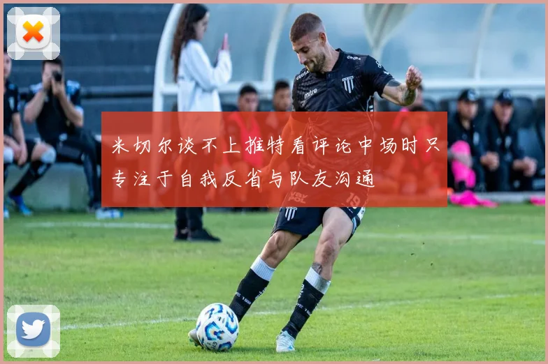 米切尔谈不上推特看评论中场时只专注于自我反省与队友沟通